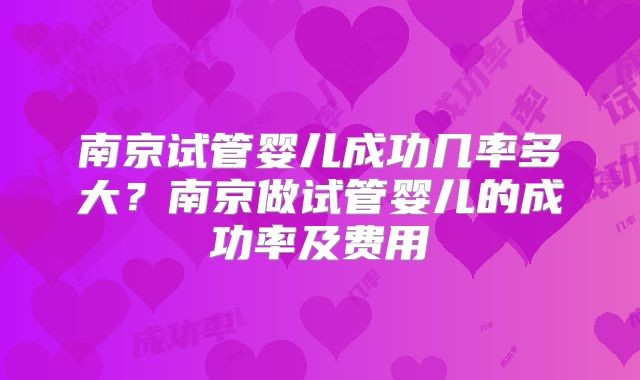 南京试管婴儿成功几率多大？南京做试管婴儿的成功率及费用