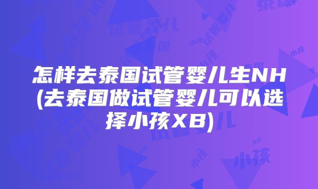 怎样去泰国试管婴儿生NH(去泰国做试管婴儿可以选择小孩XB)