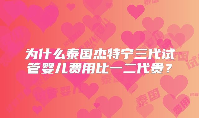为什么泰国杰特宁三代试管婴儿费用比一二代贵？