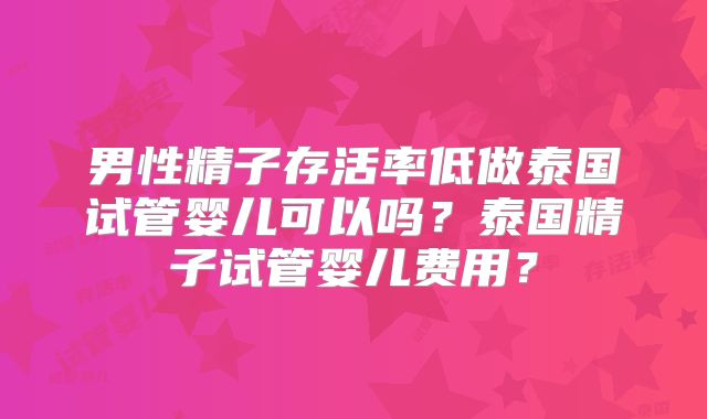 男性精子存活率低做泰国试管婴儿可以吗?泰国精子试管婴儿费用?