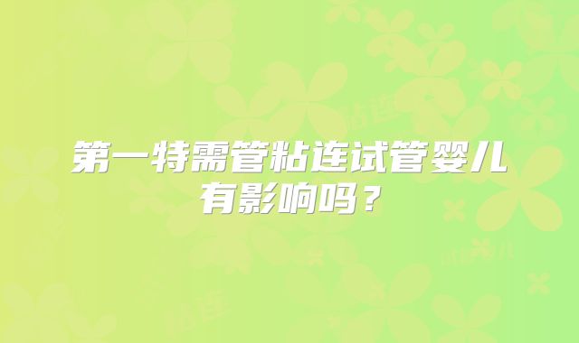 第一特需管粘连试管婴儿有影响吗？