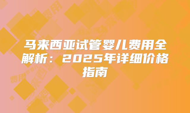 马来西亚试管婴儿费用全解析：2025年详细价格指南