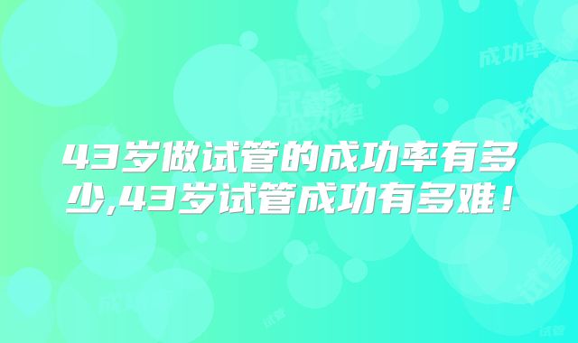43岁做试管的成功率有多少,43岁试管成功有多难！