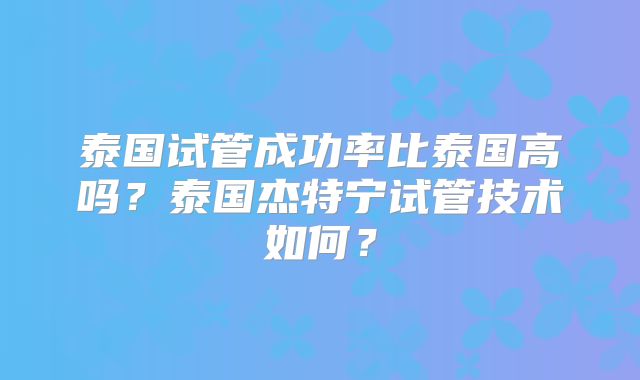 泰国试管成功率比泰国高吗？泰国杰特宁试管技术如何？
