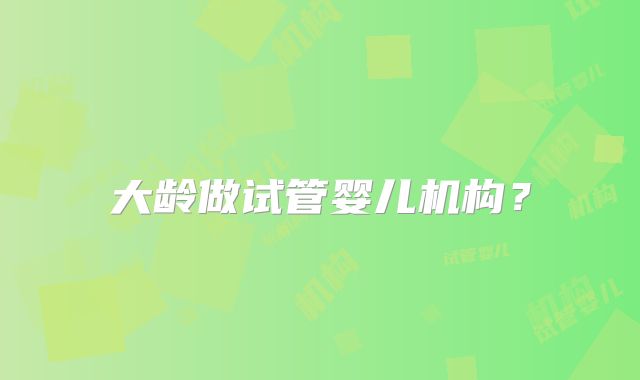 大龄做试管婴儿机构？