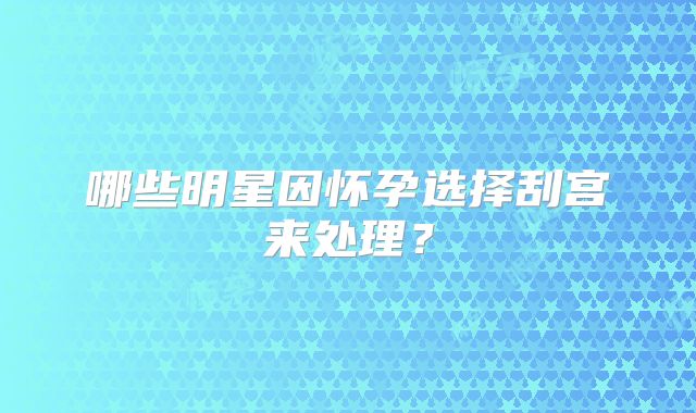哪些明星因怀孕选择刮宫来处理?