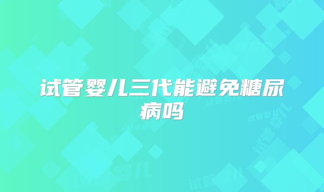 试管婴儿三代能避免糖尿病吗
