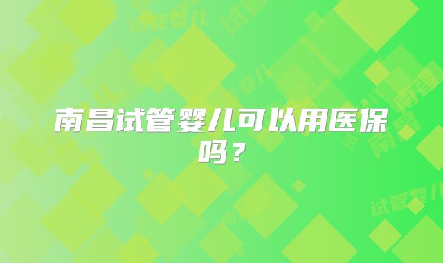 南昌试管婴儿可以用医保吗?
