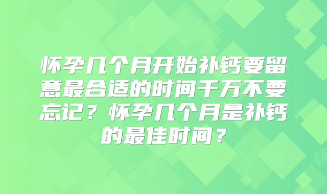 怀孕几个月开始补钙要留意最合适的时间千万不要忘记？怀孕几个月是补钙的最佳时间？