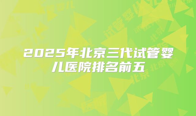 2025年北京三代试管婴儿医院排名前五
