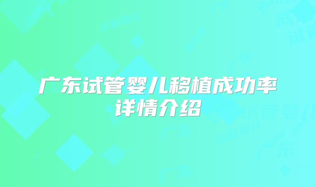 广东试管婴儿移植成功率详情介绍