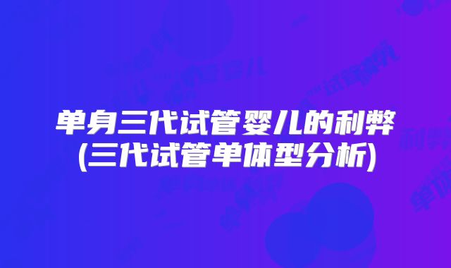 单身三代试管婴儿的利弊(三代试管单体型分析)
