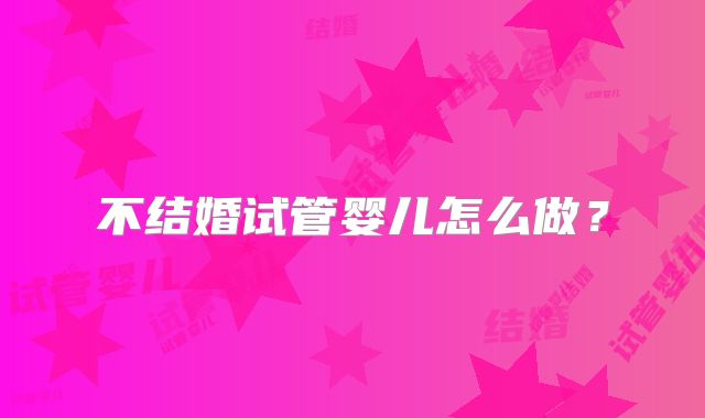 不结婚试管婴儿怎么做?