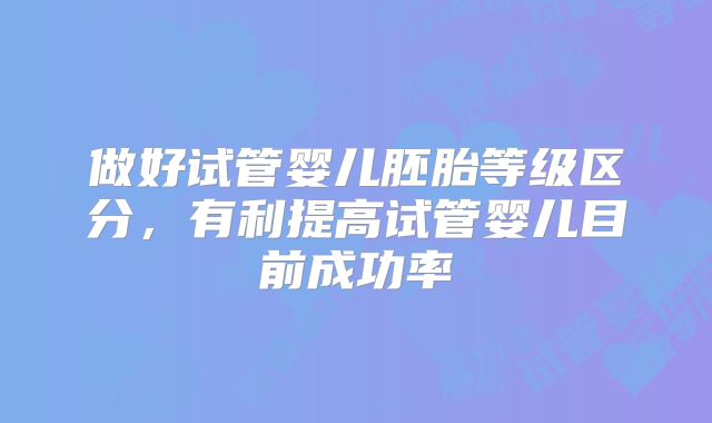 做好试管婴儿胚胎等级区分，有利提高试管婴儿目前成功率