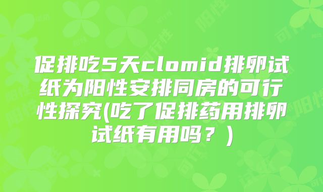 促排吃5天clomid排卵试纸为阳性安排同房的可行性探究(吃了促排药用排卵试纸有用吗？)