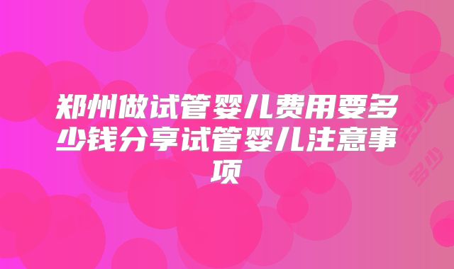 郑州做试管婴儿费用要多少钱分享试管婴儿注意事项