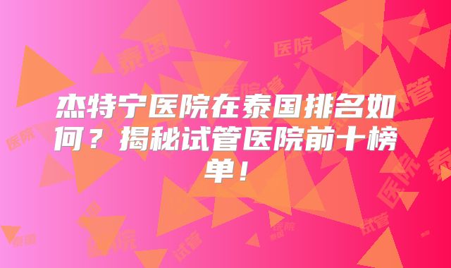 杰特宁医院在泰国排名如何?揭秘试管医院前十榜单!