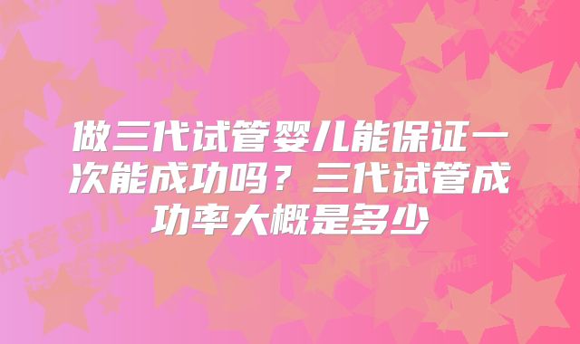 做三代试管婴儿能保证一次能成功吗？三代试管成功率大概是多少