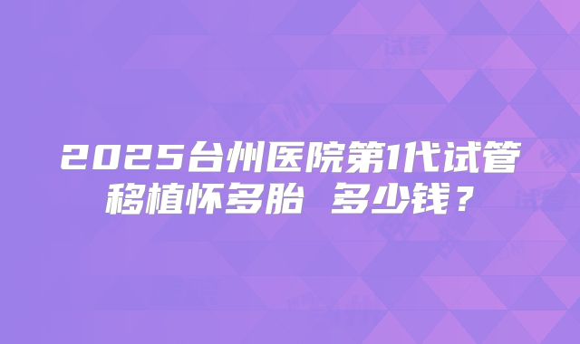 2025台州医院第1代试管移植怀多胎 多少钱?