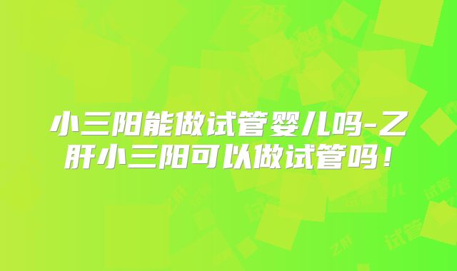 小三阳能做试管婴儿吗-乙肝小三阳可以做试管吗！