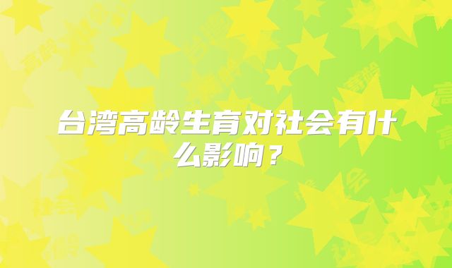 台湾高龄生育对社会有什么影响？
