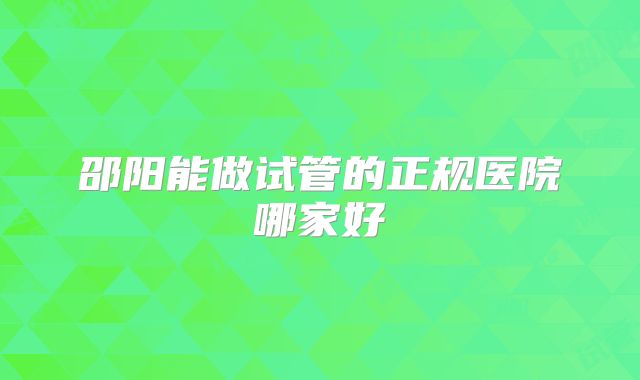 邵阳能做试管的正规医院哪家好