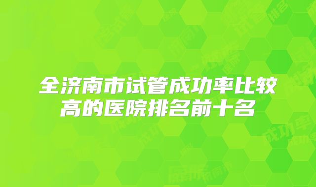 全济南市试管成功率比较高的医院排名前十名
