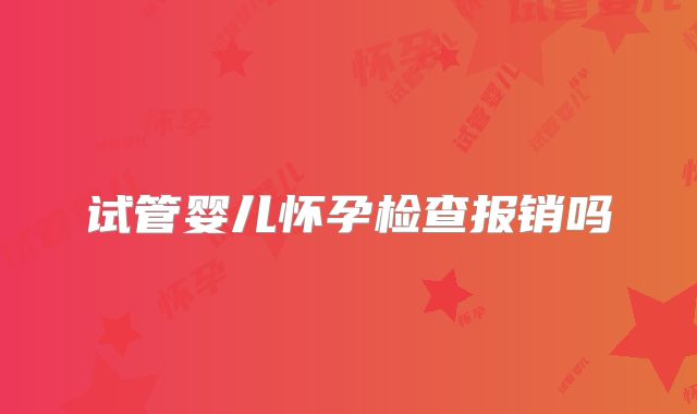 试管婴儿怀孕检查报销吗
