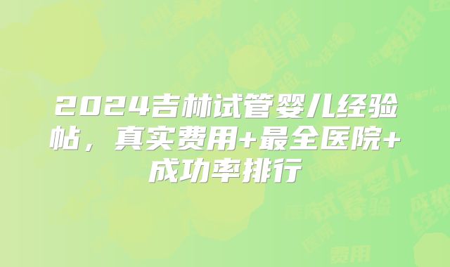 2024吉林试管婴儿经验帖,真实费用+最全医院+成功率排行