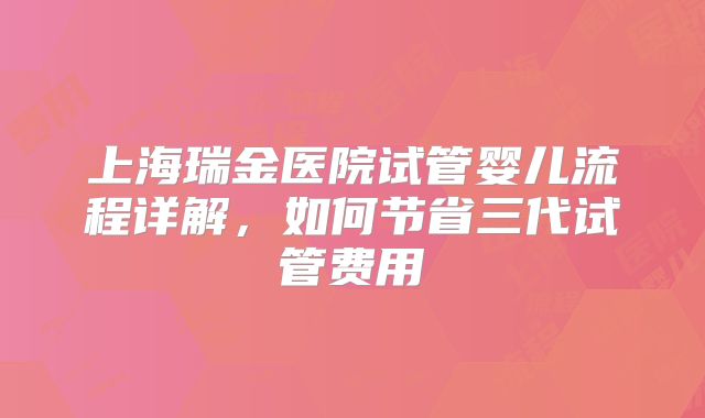 上海瑞金医院试管婴儿流程详解,如何节省三代试管费用