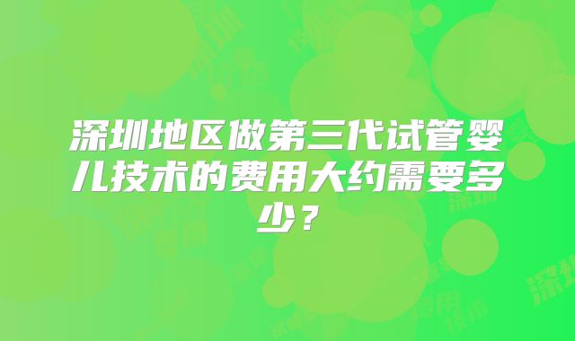 深圳地区做第三代试管婴儿技术的费用大约需要多少?