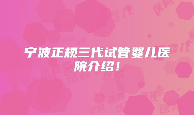 宁波正规三代试管婴儿医院介绍！