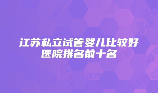 江苏私立试管婴儿比较好医院排名前十名