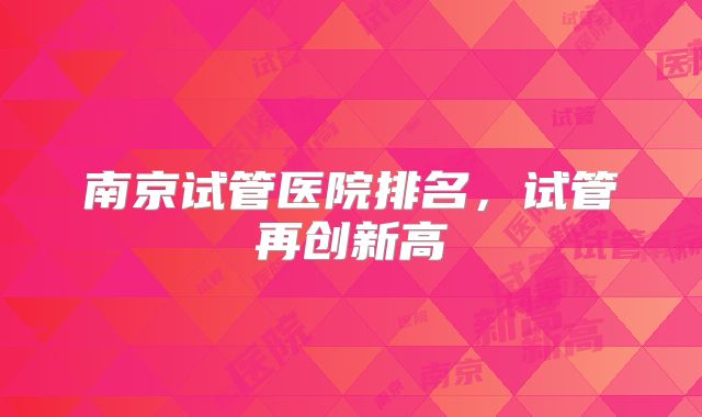 南京试管医院排名，试管再创新高