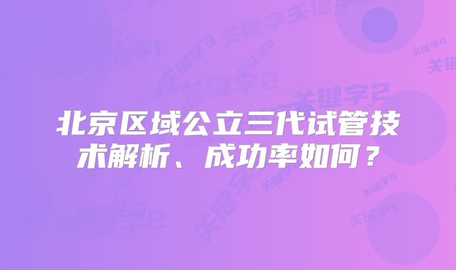 北京区域公立三代试管技术解析、成功率如何？