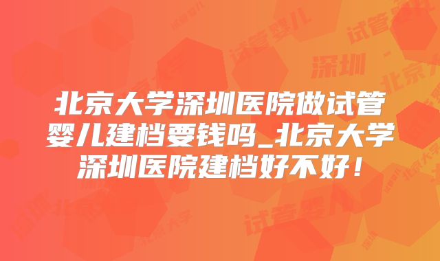 北京大学深圳医院做试管婴儿建档要钱吗_北京大学深圳医院建档好不好！