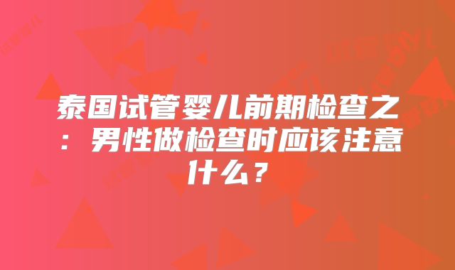 泰国试管婴儿前期检查之:男性做检查时应该注意什么?