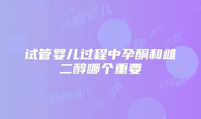 试管婴儿过程中孕酮和雌二醇哪个重要