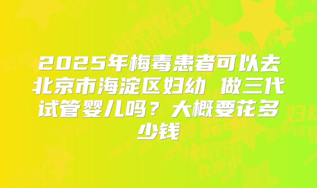 2025年梅毒患者可以去北京市海淀区妇幼 做三代试管婴儿吗?大概要花多少钱