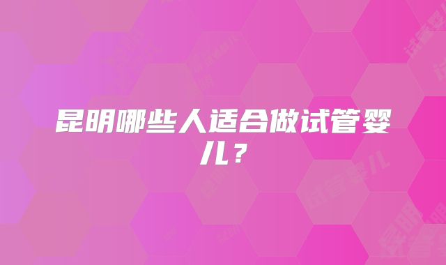 昆明哪些人适合做试管婴儿?