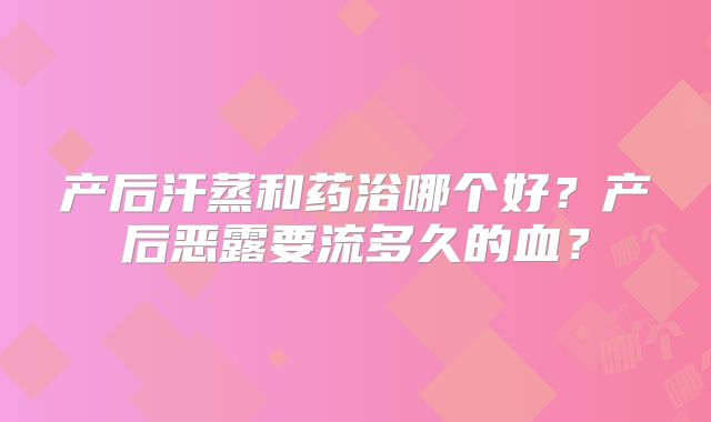 产后汗蒸和药浴哪个好?产后恶露要流多久的血?