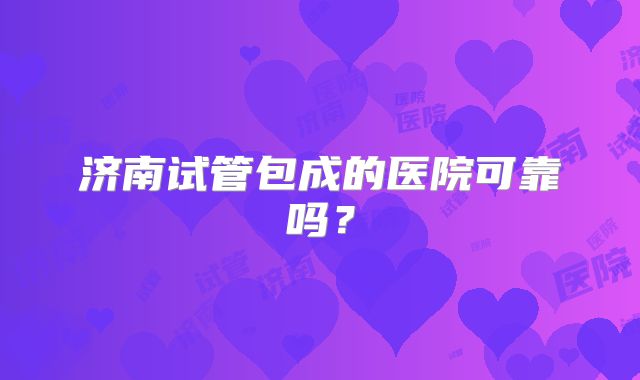 济南试管包成的医院可靠吗？