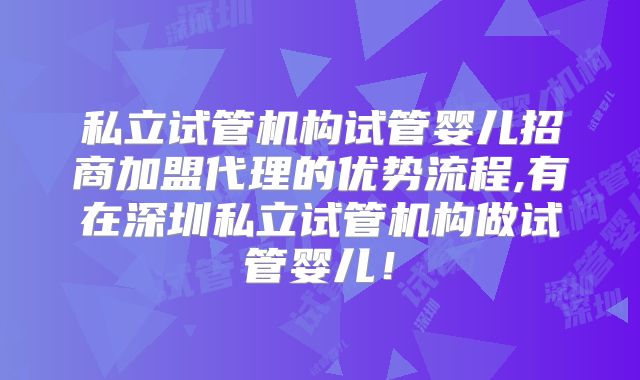 私立试管机构试管婴儿招商加盟代理的优势流程,有在深圳私立试管机构做试管婴儿！