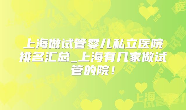 上海做试管婴儿私立医院排名汇总_上海有几家做试管的院！