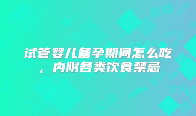 试管婴儿备孕期间怎么吃，内附各类饮食禁忌