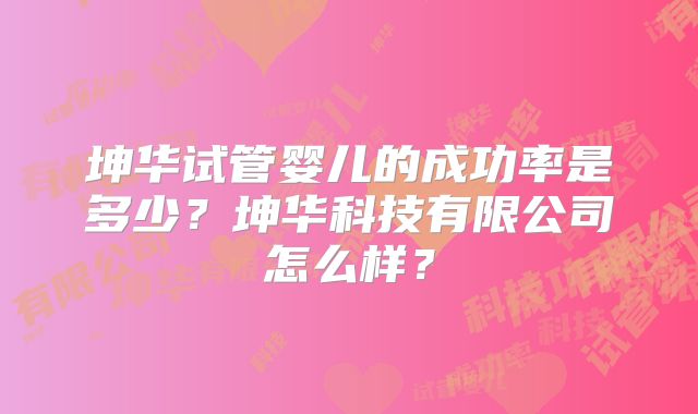 坤华试管婴儿的成功率是多少?坤华科技有限公司怎么样?