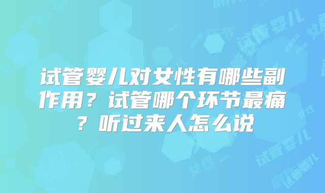 试管婴儿对女性有哪些副作用？试管哪个环节最痛？听过来人怎么说