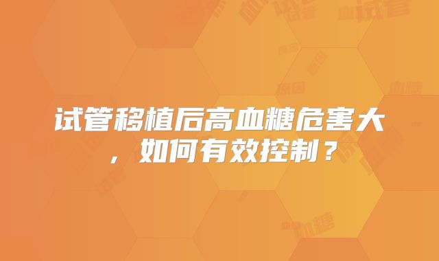 试管移植后高血糖危害大，如何有效控制？