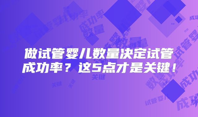 做试管婴儿数量决定试管成功率？这5点才是关键！