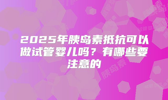 2025年胰岛素抵抗可以做试管婴儿吗？有哪些要注意的